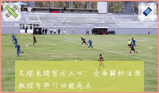 足球竞猜官方入口:全面解析注册教程与热门功能亮点