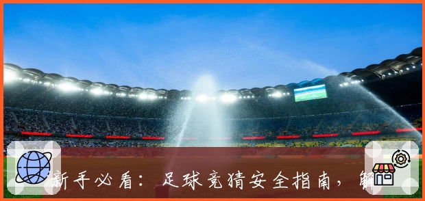 新手必看：足球竞猜安全指南，解析热门平台的保障措施与防护技巧