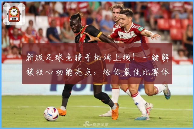 新版足球竞猜手机端上线！一键解锁核心功能亮点，给你最佳比赛体验