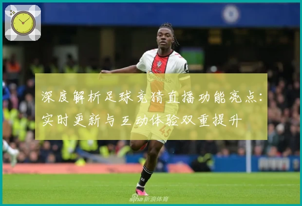 深度解析足球竞猜直播功能亮点:实时更新与互动体验双重提升
