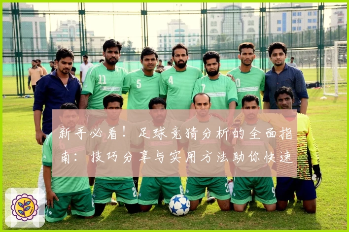 新手必看！足球竞猜分析的全面指南：技巧分享与实用方法助你快速上手