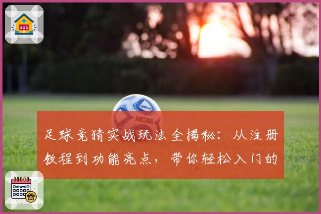 足球竞猜实战玩法全揭秘：从注册教程到功能亮点，带你轻松入门的全面指南