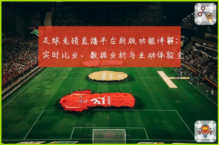 足球竞猜直播平台新版功能详解：实时比分、数据分析与互动体验全面升级