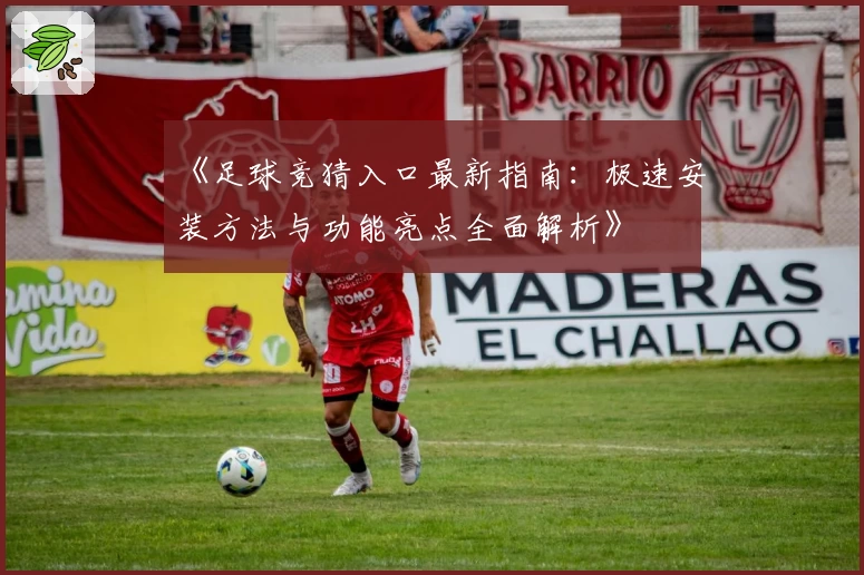 《足球竞猜入口最新指南：极速安装方法与功能亮点全面解析》