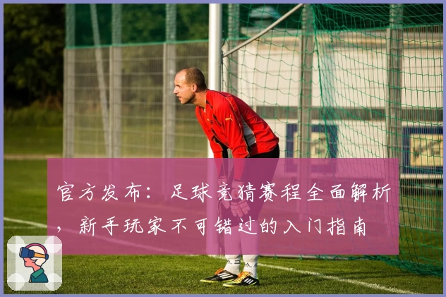官方发布:足球竞猜赛程全面解析,新手玩家不可错过的入门指南