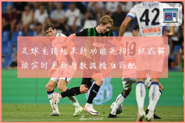 足球竞猜结果新功能亮相:权威解读实时更新与数据精准匹配