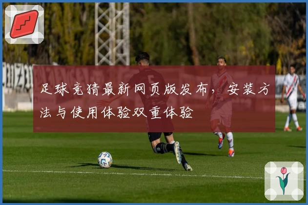 足球竞猜最新网页版发布，安装方法与使用体验双重体验