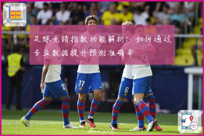 足球竞猜指数功能解析：如何通过专业数据提升预测准确率