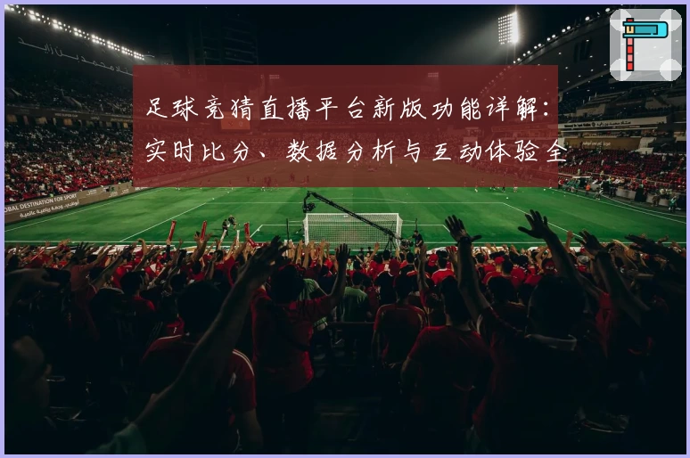 足球竞猜直播平台新版功能详解：实时比分、数据分析与互动体验全面升级