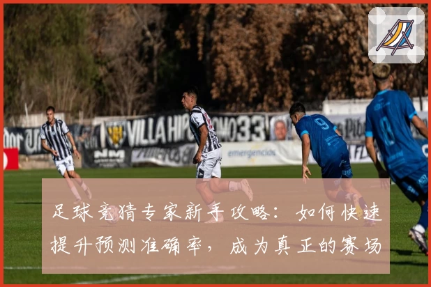 足球竞猜专家新手攻略：如何快速提升预测准确率，成为真正的赛场达人
