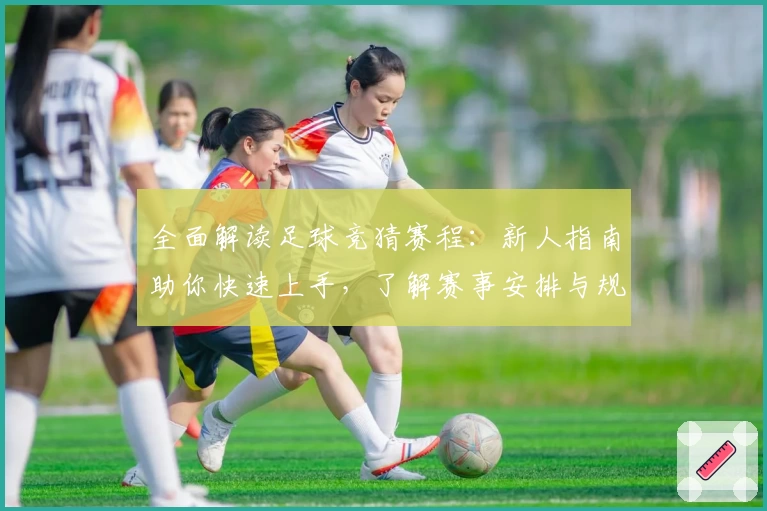 全面解读足球竞猜赛程:新人指南助你快速上手,了解赛事安排与规则亮点