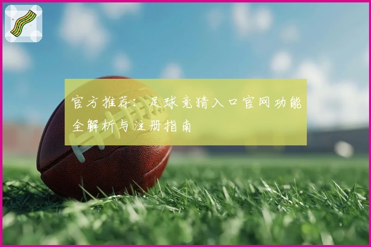 官方推荐：足球竞猜入口官网功能全解析与注册指南