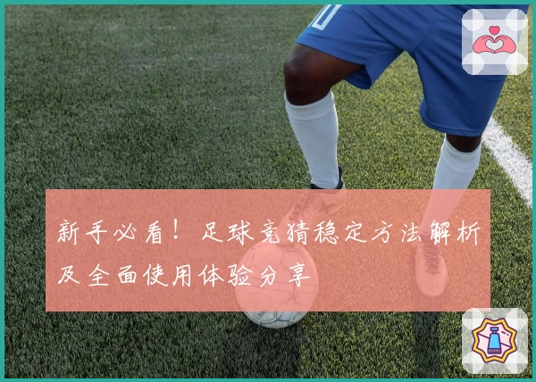 新手必看！足球竞猜稳定方法解析及全面使用体验分享