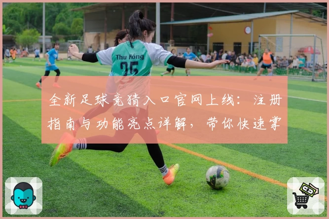 全新足球竞猜入口官网上线：注册指南与功能亮点详解，带你快速掌握玩法秘诀